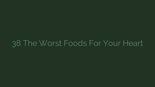 38 The Worst Foods For Your Heart