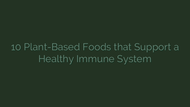 10 Plant-Based Foods that Support a Healthy Immune System