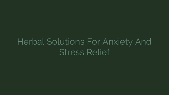 Herbal Solutions For Anxiety And Stress Relief