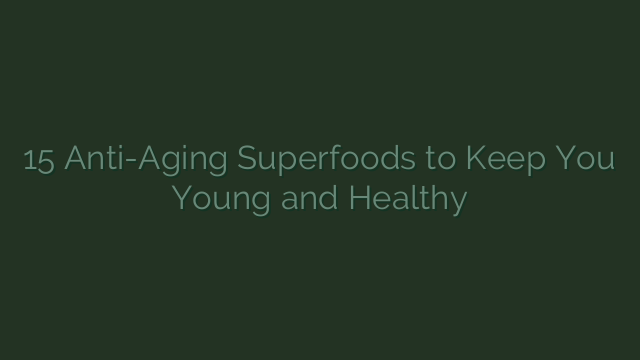 15 Anti-Aging Superfoods to Keep You Young and Healthy