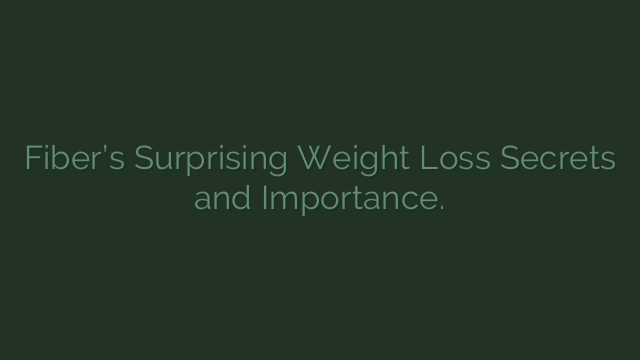 Fiber’s Surprising Weight Loss Secrets and Importance.