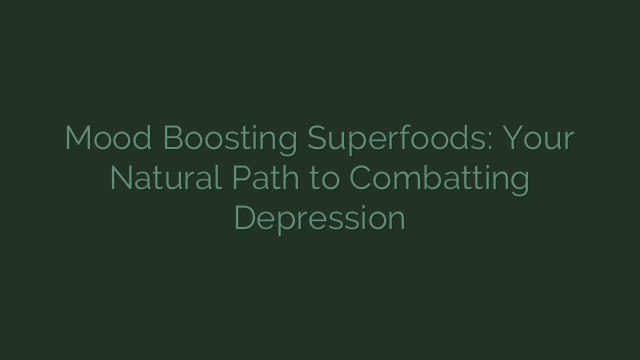 Mood Boosting Superfoods: Your Natural Path to Combatting Depression