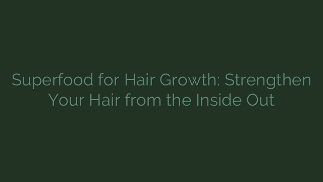 Superfoods for Hair Growth: Strengthen Your Hair from the Inside Out