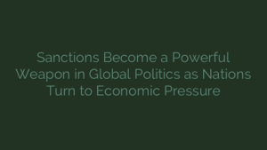 Sanctions Become a Powerful Weapon in Global Politics as Nations Turn to Economic Pressure