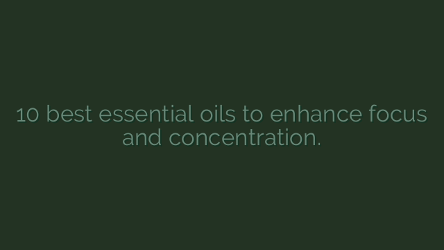 10 best essential oils to enhance focus and concentration.