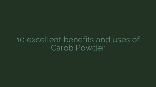 10 excellent benefits and uses of Carob Powder