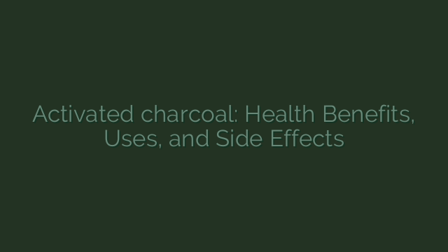 Activated charcoal: Health Benefits, Uses, and Side Effects