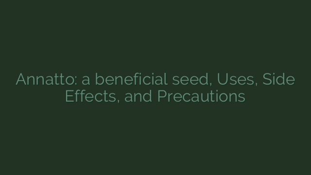 Annatto: a beneficial seed, Uses, Side Effects, and Precautions