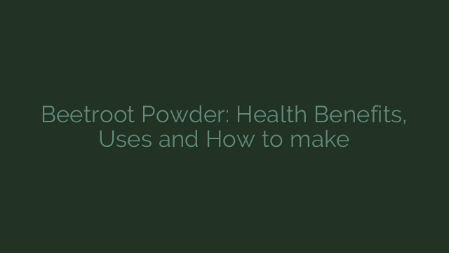 Beetroot Powder: Health Benefits, Uses and How to make