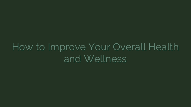 How to Improve Your Overall Health and Wellness